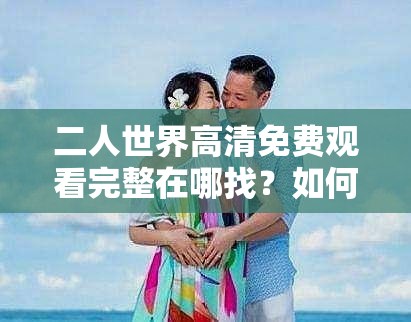二人世界高清免費(fèi)觀看完整在哪找？如何輕松獲取二人世界高清免費(fèi)完整資源？