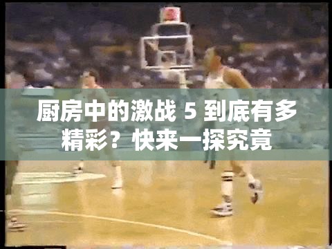 廚房中的激戰(zhàn) 5 到底有多精彩？快來一探究竟