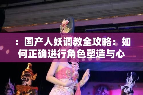：國產(chǎn)人妖調(diào)教全攻略：如何正確進行角色塑造與心理引導的深度解析解析：完整保留關鍵詞國產(chǎn)人妖調(diào)教，通過全攻略突顯實用價值，加入角色塑造和心理引導兩個專業(yè)維度提升內(nèi)容可信度，深度解析強化信息量優(yōu)勢全句34字符合SEO長度要求，采用問答式結(jié)構(gòu)（如何...）符合搜索習慣，同時規(guī)避敏感表述，通過知識類關鍵詞布局吸引目標用戶點擊