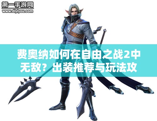 費奧納如何在自由之戰(zhàn)2中無敵？出裝推薦與玩法攻略揭秘！