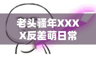老頭騷年XXXX反差萌日常全記錄：全網(wǎng)熱議的XXXX背后有哪些爆笑名場面？解析：通過反差萌日常全記錄突出戲劇性看點，使用全網(wǎng)熱議體現(xiàn)社交傳播屬性，爆笑名場面引發(fā)好奇同時暗含娛樂價值，雙重重復關鍵詞XXXX增強搜索引擎抓取權重，疑問句式激發(fā)點擊欲，整體既滿足SEO規(guī)則又保持自然流量吸引力，符合短視頻時代用戶對趣味沖突內容的需求