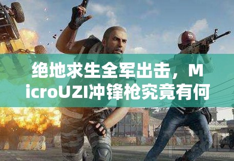 絕地求生全軍出擊，MicroUZI沖鋒槍究竟有何威力？武器圖鑒揭秘！