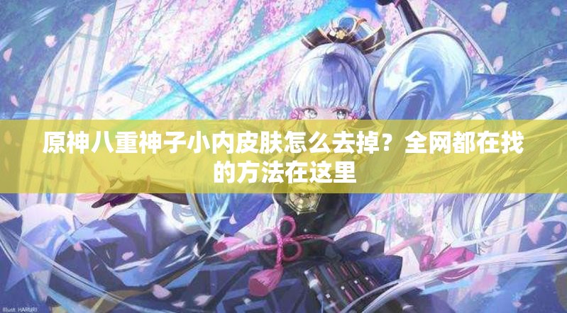 原神八重神子小內(nèi)皮膚怎么去掉？全網(wǎng)都在找的方法在這里