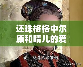 還珠格格中爾康和晴兒的愛情故事，你知道多少？