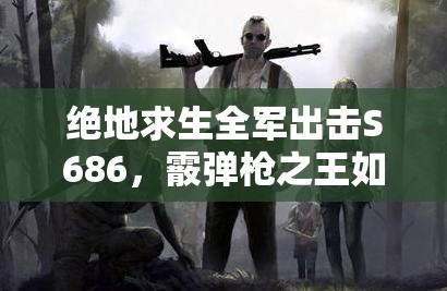 絕地求生全軍出擊S686，霰彈槍之王如何配裝？屬性揭秘引懸念！