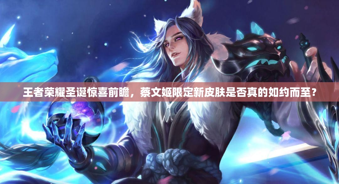 王者榮耀圣誕驚喜前瞻，蔡文姬限定新皮膚是否真的如約而至？