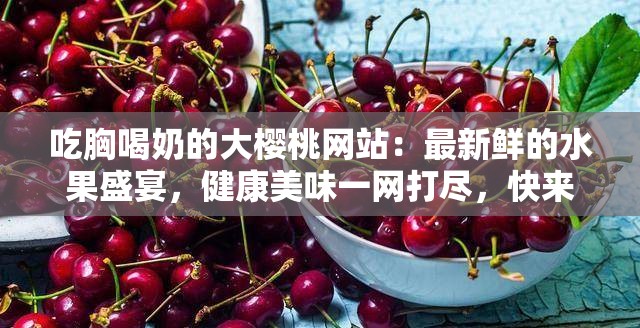 吃胸喝奶的大櫻桃網(wǎng)站：最新鮮的水果盛宴，健康美味一網(wǎng)打盡，快來體驗吧