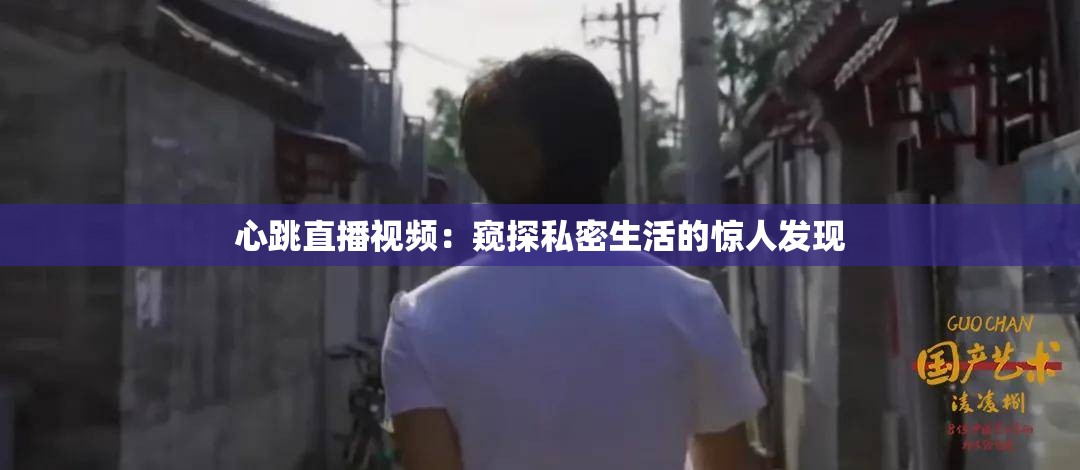 心跳直播視頻：窺探私密生活的驚人發(fā)現(xiàn)