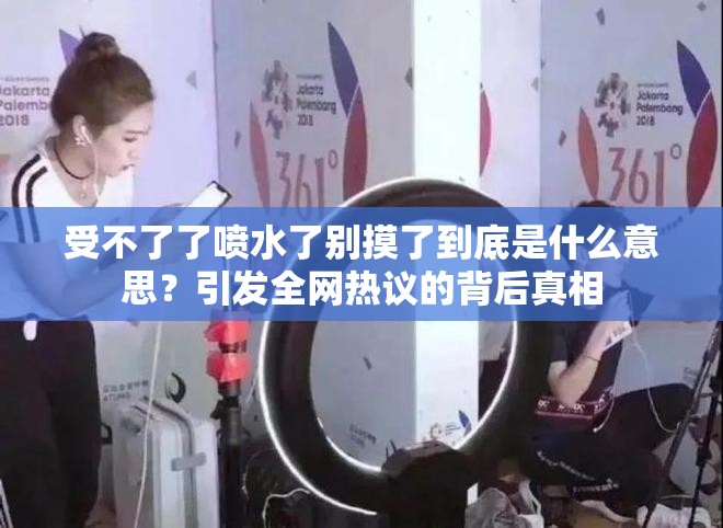 受不了了噴水了別摸了到底是什么意思？引發(fā)全網(wǎng)熱議的背后真相