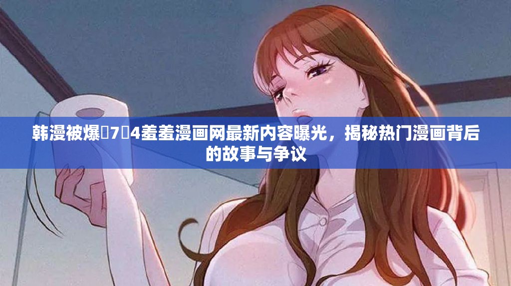 韓漫被爆?7?4羞羞漫畫網(wǎng)最新內(nèi)容曝光，揭秘?zé)衢T漫畫背后的故事與爭(zhēng)議