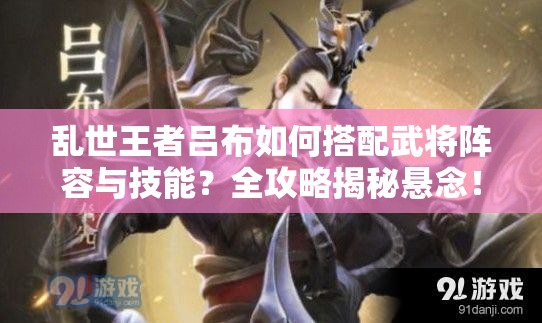 亂世王者呂布如何搭配武將陣容與技能？全攻略揭秘懸念！