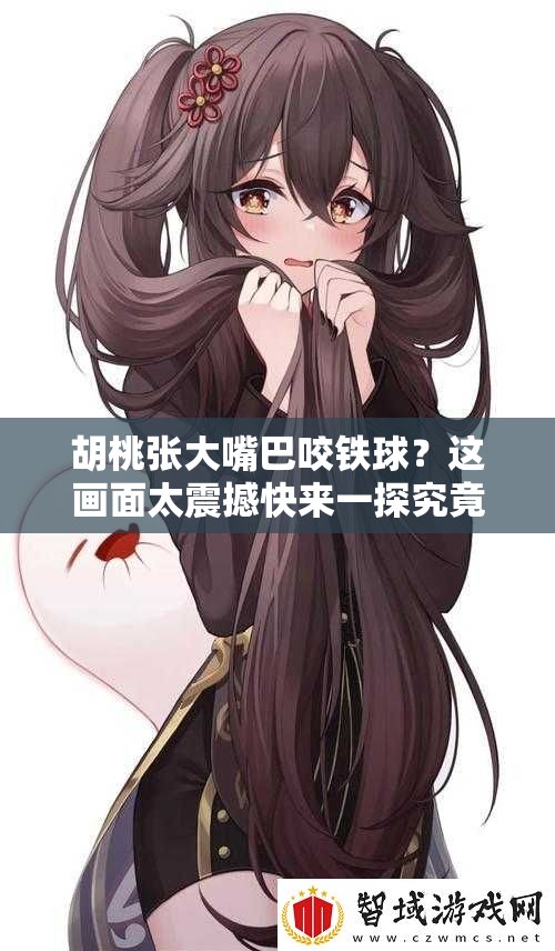 胡桃張大嘴巴咬鐵球？這畫(huà)面太震撼快來(lái)一探究竟為何如此