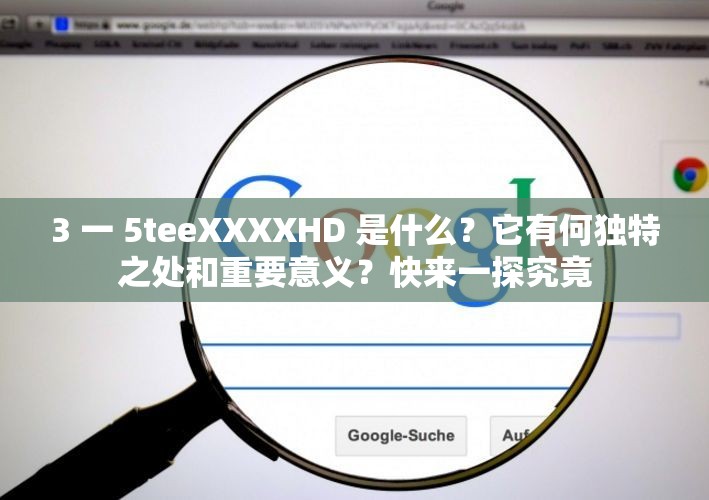 3 一 5teeXXXXHD 是什么？它有何獨(dú)特之處和重要意義？快來(lái)一探究竟
