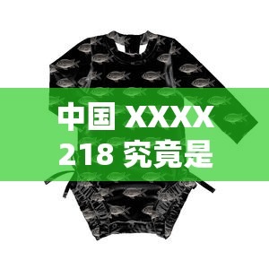 中國(guó) XXXX218 究竟是什么？帶你深入了解中國(guó) XXXX218 的奧秘與特點(diǎn)