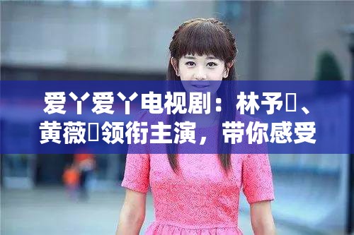 愛丫愛丫電視?。毫钟钑?、黃薇渟領銜主演，帶你感受青春的酸甜與苦澀