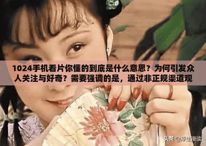 1024手機(jī)看片你懂的到底是什么意思？為何引發(fā)眾人關(guān)注與好奇？需要強(qiáng)調(diào)的是，通過(guò)非正規(guī)渠道觀看影片可能涉及侵權(quán)和違反法律法規(guī)，建議遵守相關(guān)規(guī)定，通過(guò)合法途徑獲取影視內(nèi)容