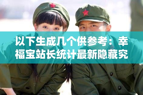 以下生成幾個供參考：幸福寶站長統(tǒng)計最新隱藏究竟藏著怎樣的秘密？想知道幸福寶站長統(tǒng)計最新隱藏的不為人知之處嗎？探索幸福寶站長統(tǒng)計最新隱藏，背后的真相令人震驚揭開幸福寶站長統(tǒng)計最新隱藏的神秘面紗，你準(zhǔn)備好了嗎？