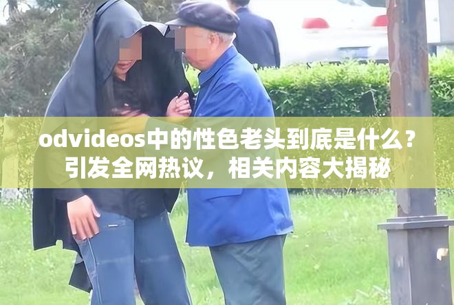 odvideos中的性色老頭到底是什么？引發(fā)全網(wǎng)熱議，相關(guān)內(nèi)容大揭秘