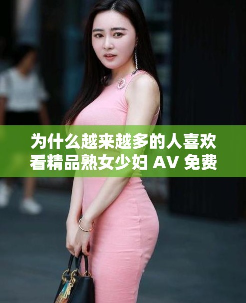 為什么越來(lái)越多的人喜歡看精品熟女少婦 AV 免費(fèi)久久重囗？