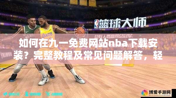 如何在九一免費網(wǎng)站nba下載安裝？完整教程及常見問題解答，輕松獲取NBA資源
