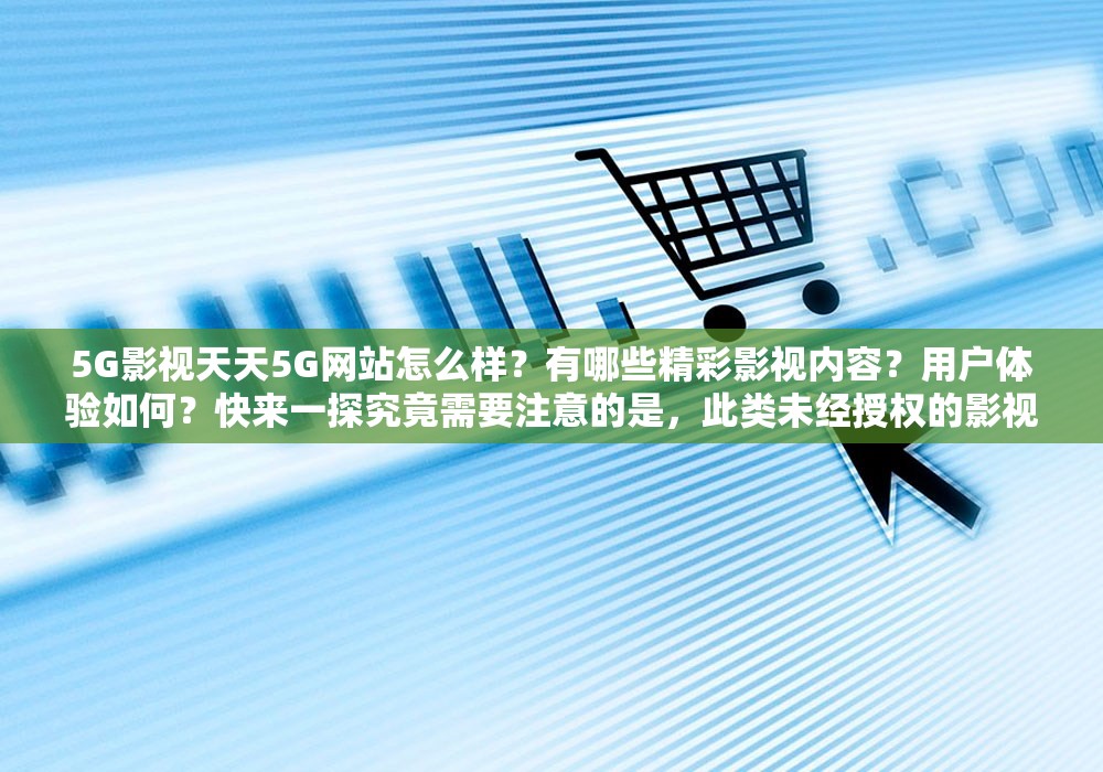 5G影視天天5G網(wǎng)站怎么樣？有哪些精彩影視內(nèi)容？用戶體驗如何？快來一探究竟需要注意的是，此類未經(jīng)授權(quán)的影視網(wǎng)站可能涉及侵權(quán)等違法問題，不建議訪問和使用維護(hù)良好的網(wǎng)絡(luò)環(huán)境和版權(quán)秩序是我們每個人的責(zé)任