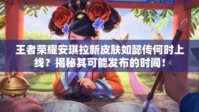 王者榮耀安琪拉新皮膚如懿傳何時上線？揭秘其可能發(fā)布的時間！