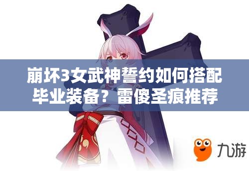 崩壞3女武神誓約如何搭配畢業(yè)裝備？雷傻圣痕推薦及未來玩法大猜想