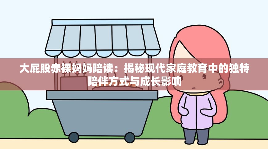 大屁股赤裸媽媽陪讀：揭秘現(xiàn)代家庭教育中的獨(dú)特陪伴方式與成長影響