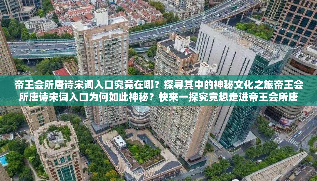 帝王會(huì)所唐詩(shī)宋詞入口究竟在哪？探尋其中的神秘文化之旅帝王會(huì)所唐詩(shī)宋詞入口為何如此神秘？快來一探究竟想走進(jìn)帝王會(huì)所唐詩(shī)宋詞入口？這里或許有你想要的答案