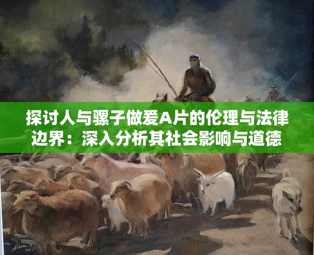 探討人與騾子做爰A片的倫理與法律邊界：深入分析其社會影響與道德爭議
