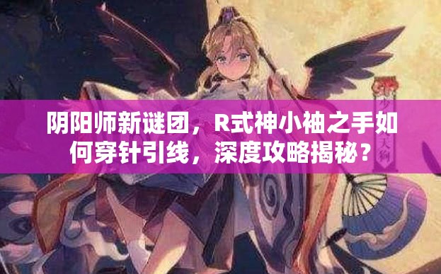 陰陽師新謎團，R式神小袖之手如何穿針引線，深度攻略揭秘？
