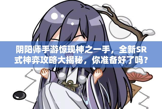 陰陽師手游驚現(xiàn)神之一手，全新SR式神弈攻略大揭秘，你準(zhǔn)備好了嗎？