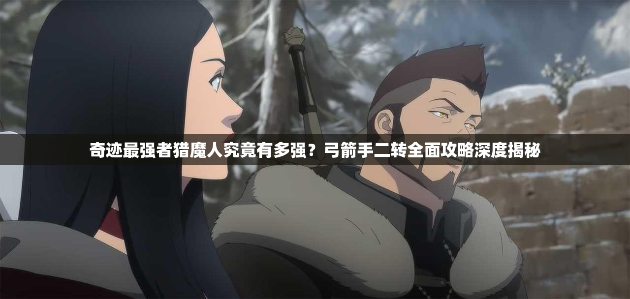 奇跡最強者獵魔人究竟有多強？弓箭手二轉全面攻略深度揭秘