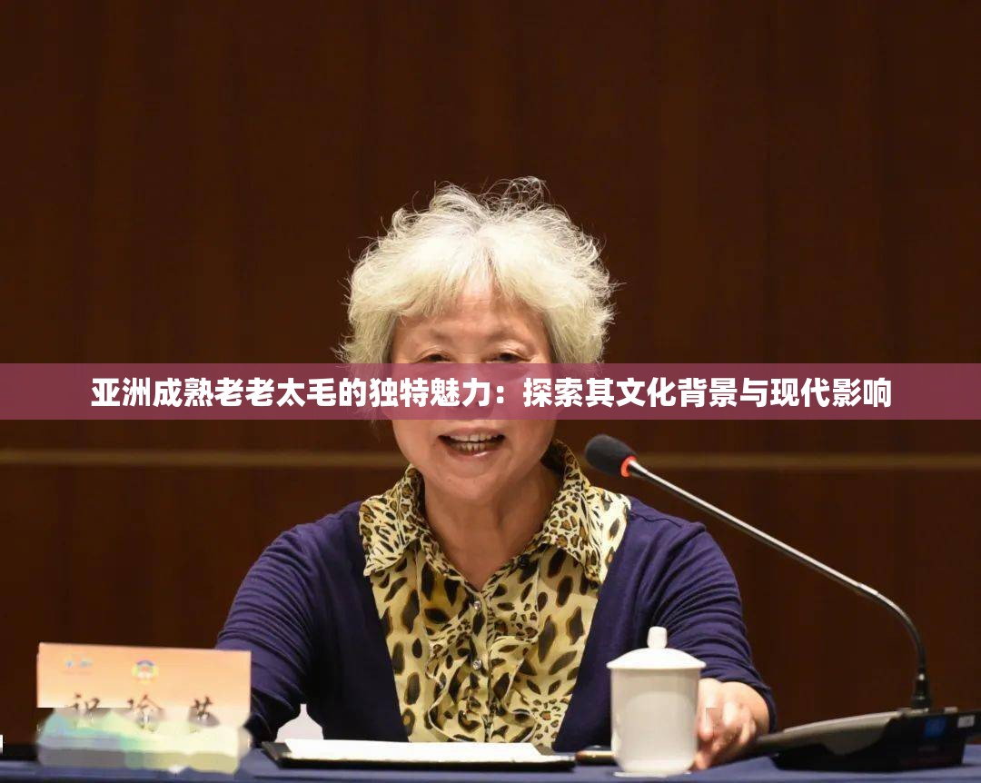 亞洲成熟老老太毛的獨特魅力：探索其文化背景與現(xiàn)代影響