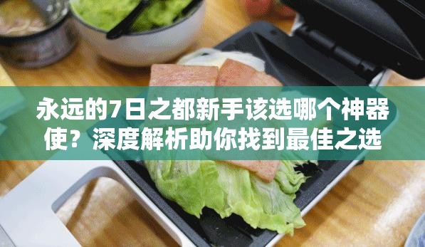 永遠(yuǎn)的7日之都新手該選哪個(gè)神器使？深度解析助你找到最佳之選
