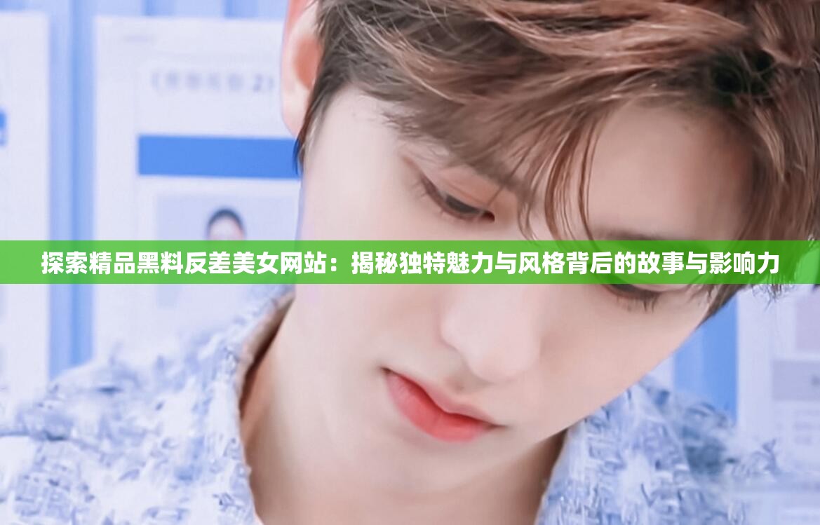 探索精品黑料反差美女網(wǎng)站：揭秘獨(dú)特魅力與風(fēng)格背后的故事與影響力