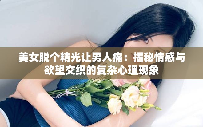 美女脫個(gè)精光讓男人痛：揭秘情感與欲望交織的復(fù)雜心理現(xiàn)象