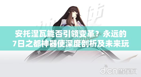 安托涅瓦能否引領變革？永遠的7日之都神器使深度剖析及未來玩法懸念
