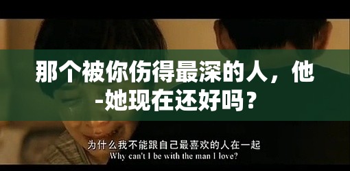 那個被你傷得最深的人，他-她現(xiàn)在還好嗎？