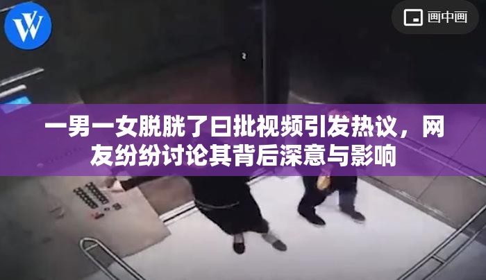 一男一女脫胱了曰批視頻引發(fā)熱議，網(wǎng)友紛紛討論其背后深意與影響