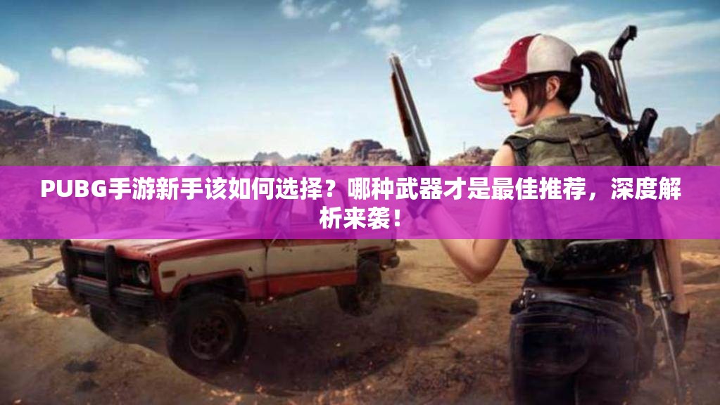 PUBG手游新手該如何選擇？哪種武器才是最佳推薦，深度解析來襲！