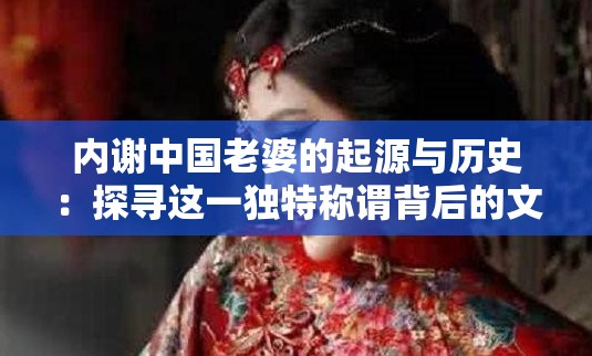 內(nèi)謝中國老婆的起源與歷史：探尋這一獨(dú)特稱謂背后的文化淵源與社會演變