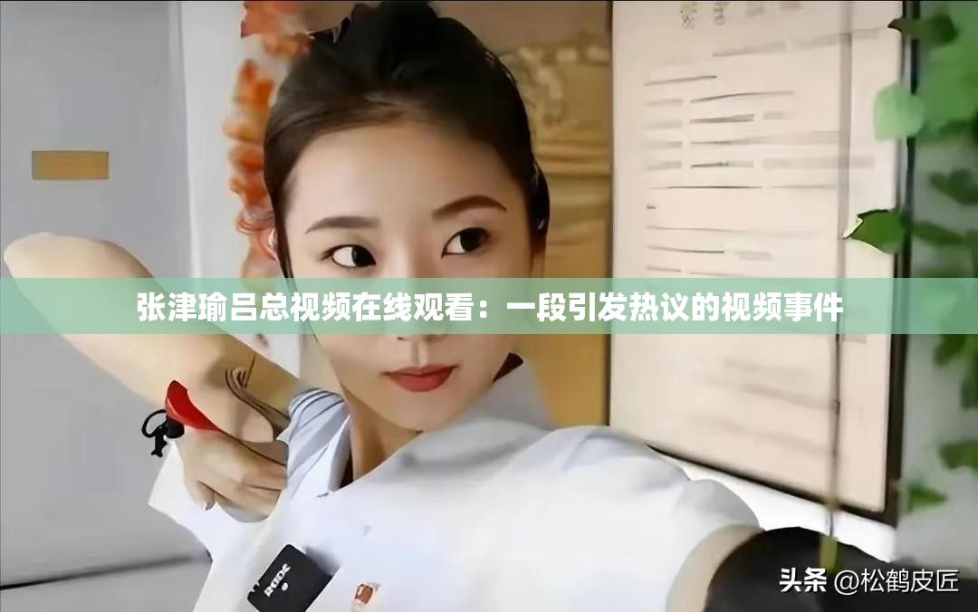 張津瑜呂總視頻在線觀看：一段引發(fā)熱議的視頻事件