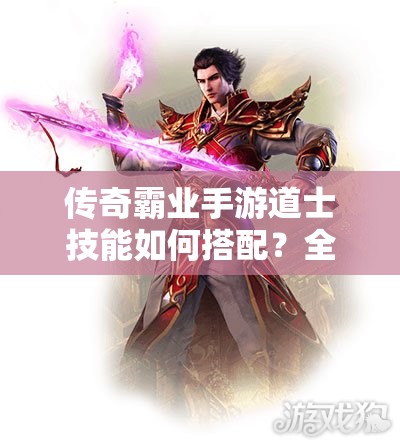 傳奇霸業(yè)手游道士技能如何搭配？全面解析搭配策略！