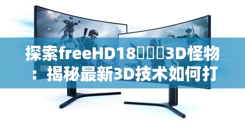 探索freeHD18???3D怪物：揭秘最新3D技術(shù)如何打造震撼視覺(jué)體驗(yàn)