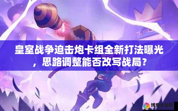 皇室戰(zhàn)爭(zhēng)迫擊炮卡組全新打法曝光，思路調(diào)整能否改寫(xiě)戰(zhàn)局？