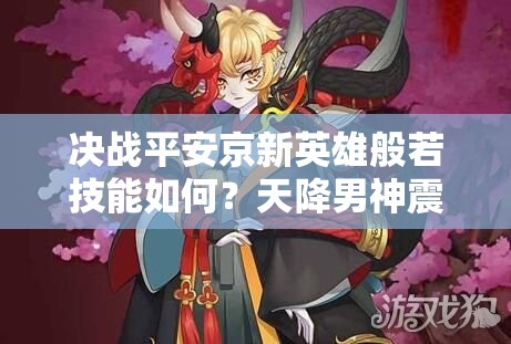 決戰(zhàn)平安京新英雄般若技能如何？天降男神震撼登場(chǎng)引懸念！
