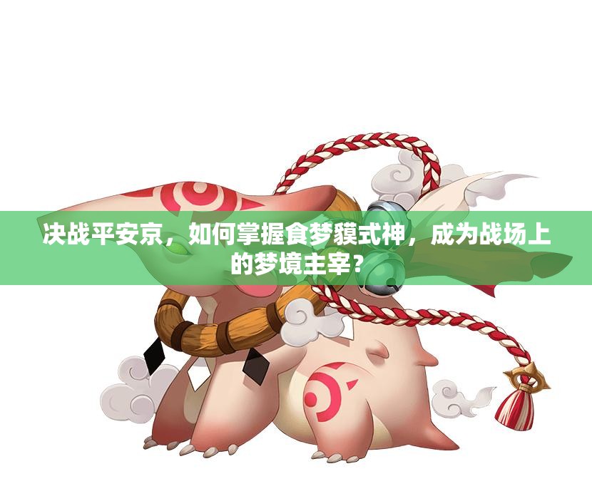 決戰(zhàn)平安京，如何掌握食夢貘式神，成為戰(zhàn)場上的夢境主宰？