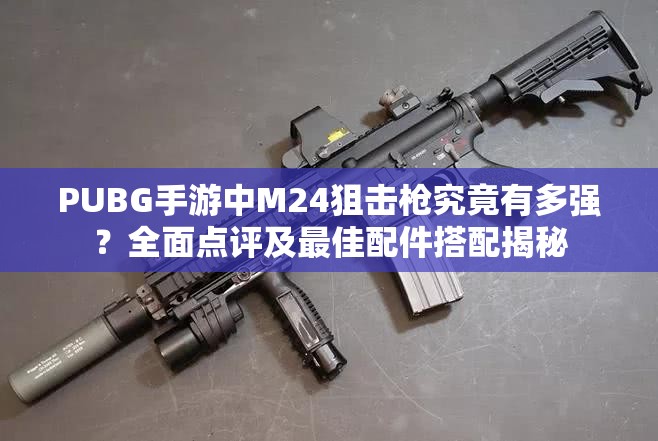 PUBG手游中M24狙擊槍究竟有多強？全面點評及最佳配件搭配揭秘