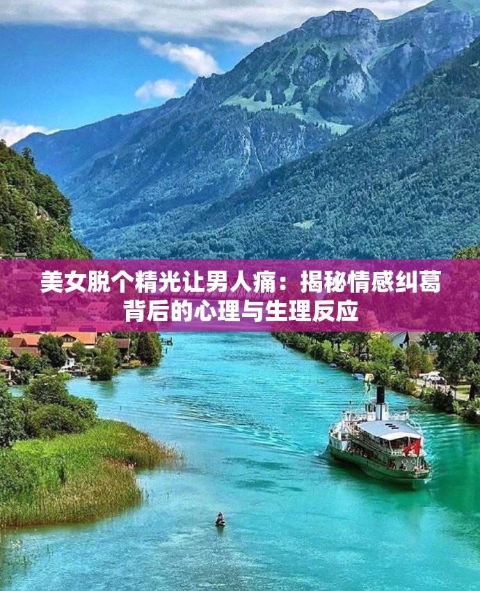 美女脫個精光讓男人痛：揭秘情感糾葛背后的心理與生理反應(yīng)